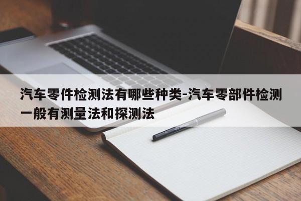 汽車零件檢測法有哪些種類-汽車零部件檢測一般有測量法和探測法