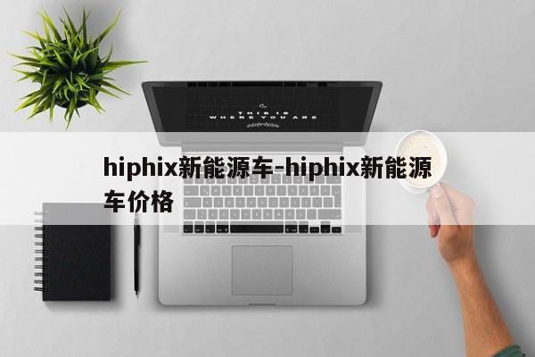 hiphix新能源車-hiphix新能源車價(jià)格