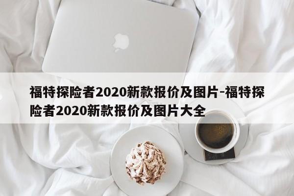 福特探險者2020新款報價及圖片-福特探險者2020新款報價及圖片大全