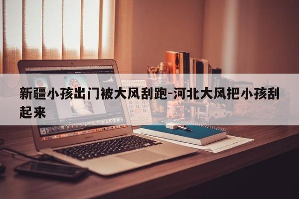 新疆小孩出門被大風(fēng)刮跑-河北大風(fēng)把小孩刮起來