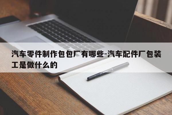 汽車零件制作包包廠有哪些-汽車配件廠包裝工是做什么的