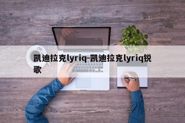 凱迪拉克lyriq-凱迪拉克lyriq銳歌