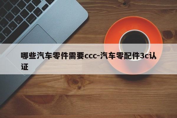 哪些汽車零件需要ccc-汽車零配件3c認(rèn)證