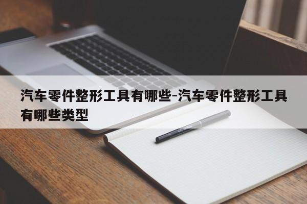 汽車零件整形工具有哪些-汽車零件整形工具有哪些類型