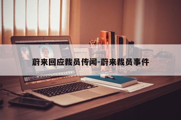 蔚來回應(yīng)裁員傳聞-蔚來裁員事件