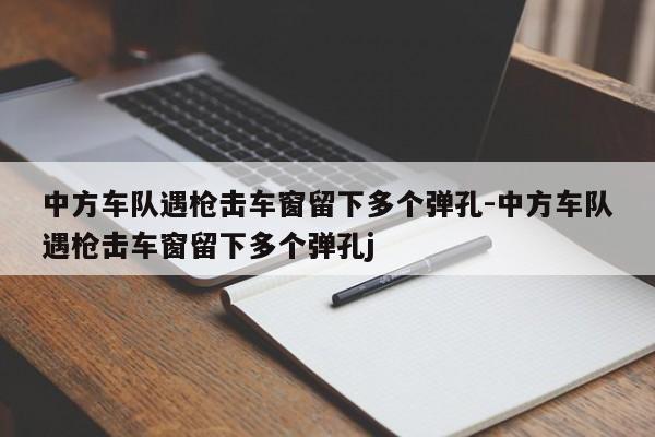 中方車隊(duì)遇槍擊車窗留下多個(gè)彈孔-中方車隊(duì)遇槍擊車窗留下多個(gè)彈孔j