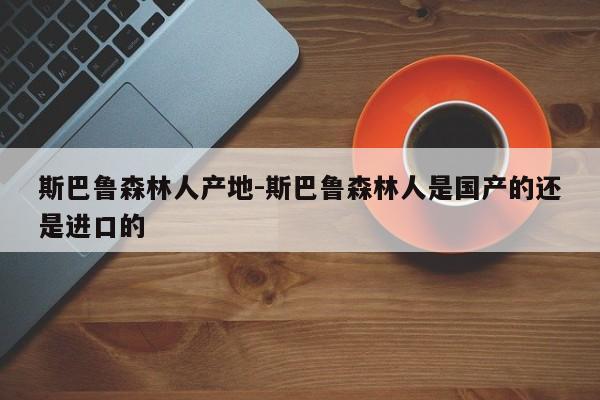 斯巴魯森林人產(chǎn)地-斯巴魯森林人是國產(chǎn)的還是進(jìn)口的