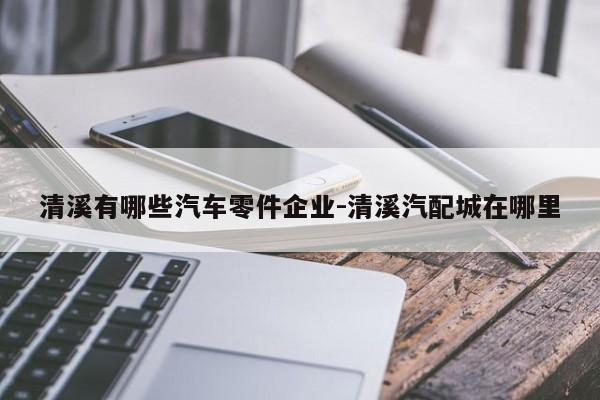 清溪有哪些汽車零件企業(yè)-清溪汽配城在哪里