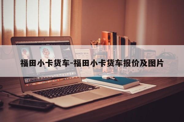 福田小卡貨車-福田小卡貨車報價及圖片