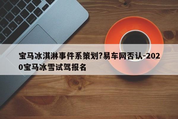 寶馬冰淇淋事件系策劃?易車網(wǎng)否認(rèn)-2020寶馬冰雪試駕報(bào)名