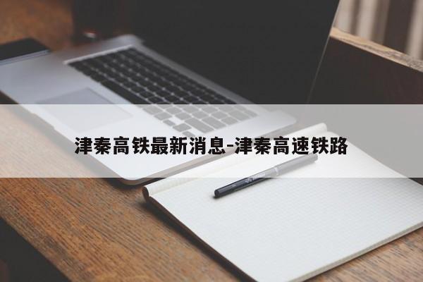 津秦高鐵最新消息-津秦高速鐵路