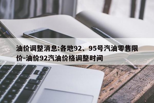 油價(jià)調(diào)整消息:各地92、95號(hào)汽油零售限價(jià)-油價(jià)92汽油價(jià)格調(diào)整時(shí)間