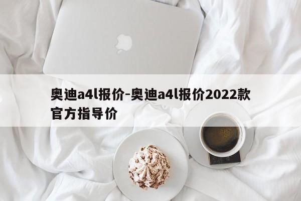 奧迪a4l報價-奧迪a4l報價2022款官方指導(dǎo)價