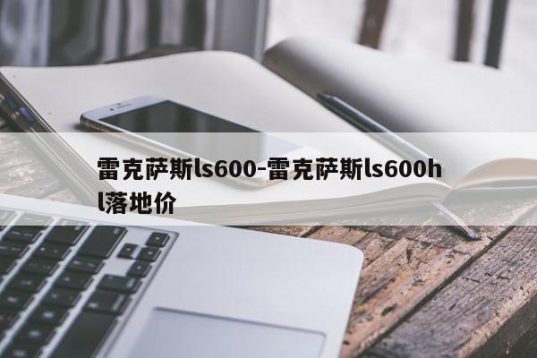 雷克薩斯ls600-雷克薩斯ls600hl落地價(jià)