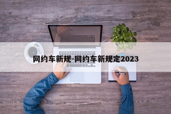 網(wǎng)約車新規(guī)-網(wǎng)約車新規(guī)定2023