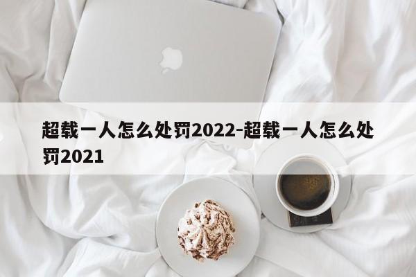 超載一人怎么處罰2022-超載一人怎么處罰2021