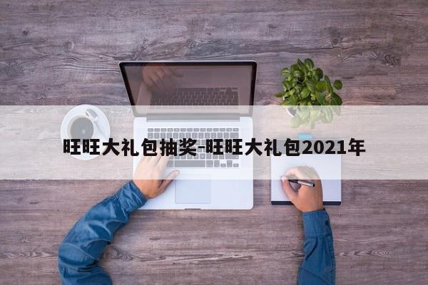 旺旺大禮包抽獎(jiǎng)-旺旺大禮包2021年