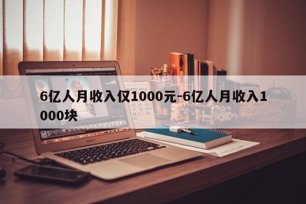 6億人月收入僅1000元-6億人月收入1000塊