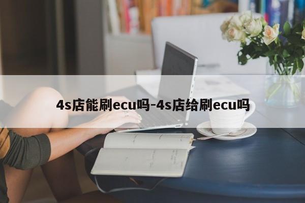 4s店能刷ecu嗎-4s店給刷ecu嗎