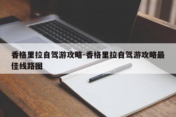 香格里拉自駕游攻略-香格里拉自駕游攻略最佳線路圖