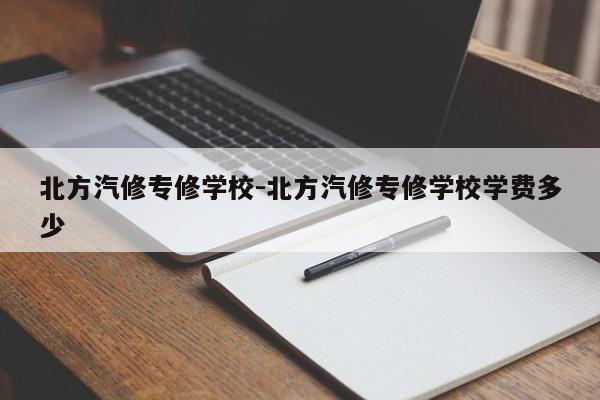 北方汽修專修學(xué)校-北方汽修專修學(xué)校學(xué)費(fèi)多少