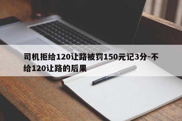 司機拒給120讓路被罰150元記3分-不給120讓路的后果