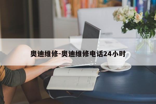 奧迪維修-奧迪維修電話24小時