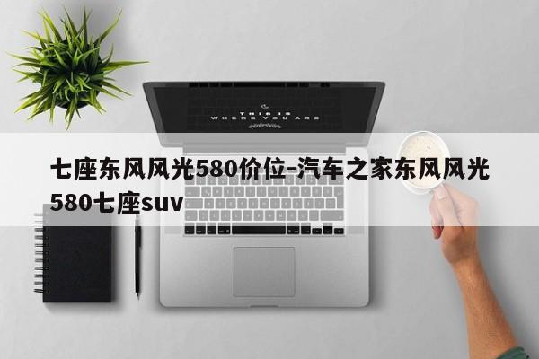 七座東風(fēng)風(fēng)光580價位-汽車之家東風(fēng)風(fēng)光580七座suv