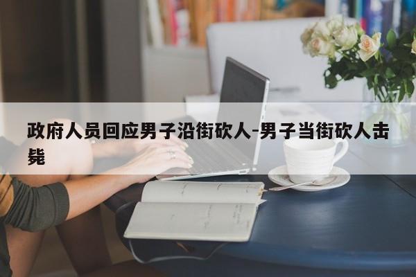 政府人員回應(yīng)男子沿街砍人-男子當街砍人擊斃