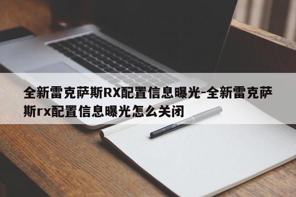 全新雷克薩斯RX配置信息曝光-全新雷克薩斯rx配置信息曝光怎么關(guān)閉