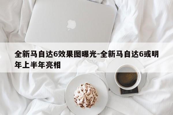 全新馬自達6效果圖曝光-全新馬自達6或明年上半年亮相