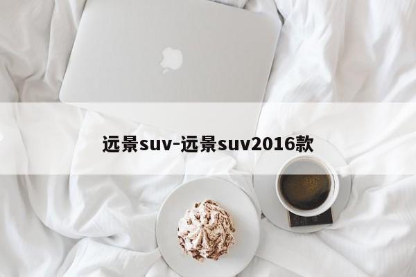 遠(yuǎn)景suv-遠(yuǎn)景suv2016款