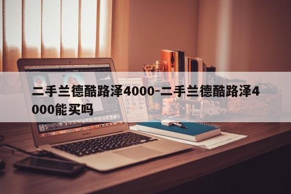 二手蘭德酷路澤4000-二手蘭德酷路澤4000能買(mǎi)嗎