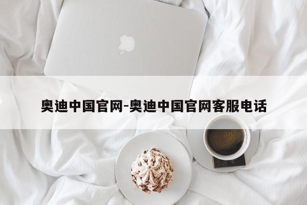 奧迪中國官網(wǎng)-奧迪中國官網(wǎng)客服電話