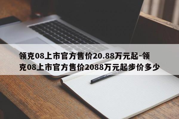 領克08上市官方售價20.88萬元起-領克08上市官方售價2088萬元起步價多少