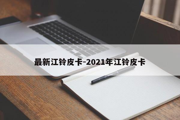 最新江鈴皮卡-2021年江鈴皮卡