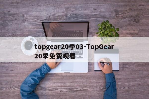 topgear20季03-TopGear20季免費(fèi)觀看