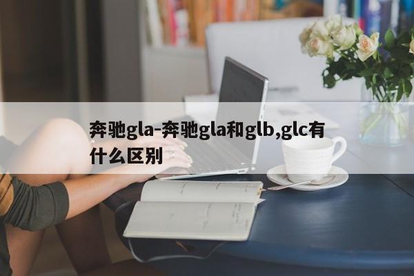 奔馳gla-奔馳gla和glb,glc有什么區(qū)別