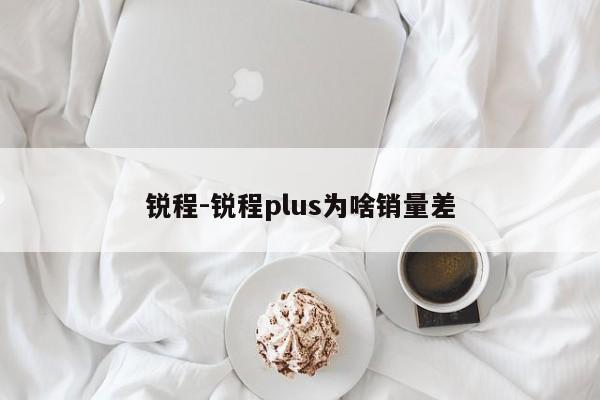 銳程-銳程plus為啥銷量差