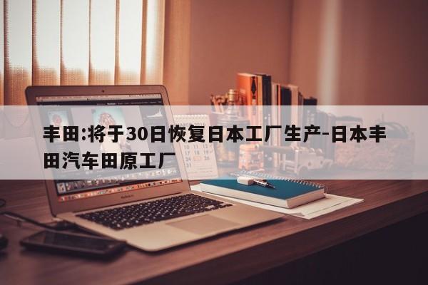 豐田:將于30日恢復日本工廠生產-日本豐田汽車田原工廠