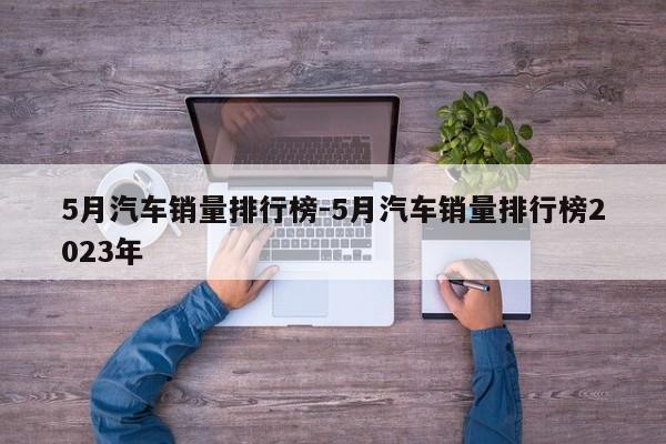 5月汽車銷量排行榜-5月汽車銷量排行榜2023年