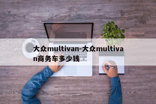 大眾multivan-大眾multivan商務車多少錢