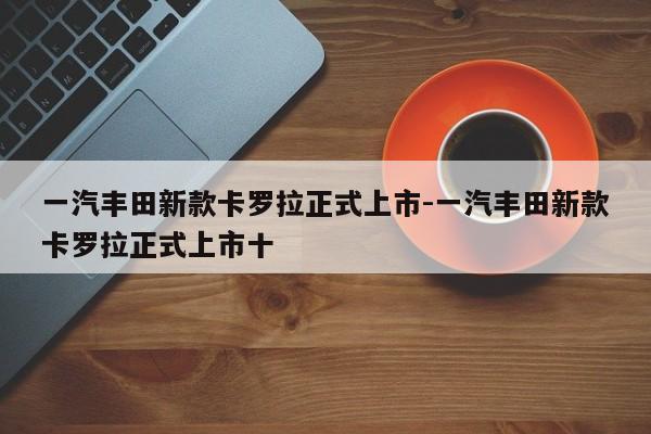 一汽豐田新款卡羅拉正式上市-一汽豐田新款卡羅拉正式上市十