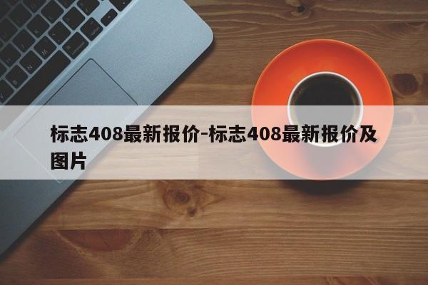 標(biāo)志408最新報(bào)價(jià)-標(biāo)志408最新報(bào)價(jià)及圖片