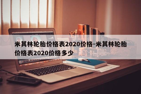 米其林輪胎價(jià)格表2020價(jià)格-米其林輪胎價(jià)格表2020價(jià)格多少