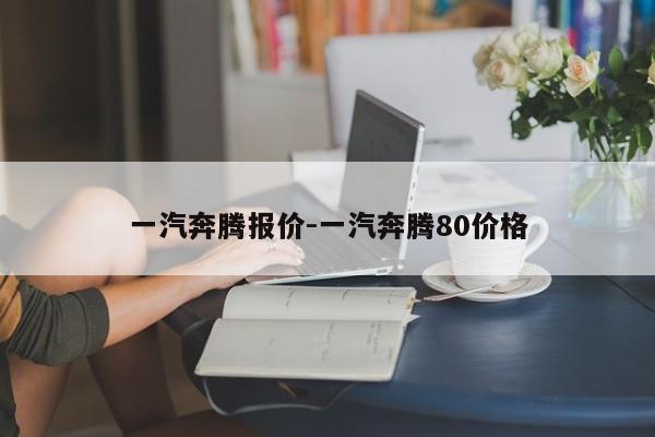 一汽奔騰報價-一汽奔騰80價格