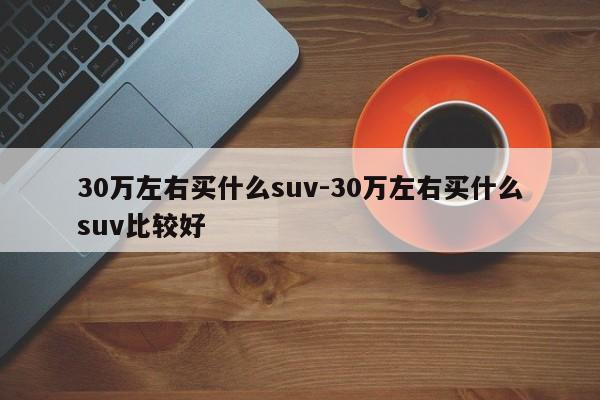 30萬左右買什么suv-30萬左右買什么suv比較好