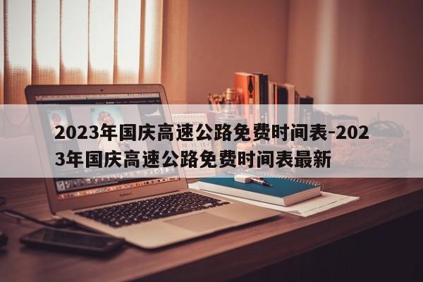 2023年國慶高速公路免費時間表-2023年國慶高速公路免費時間表最新