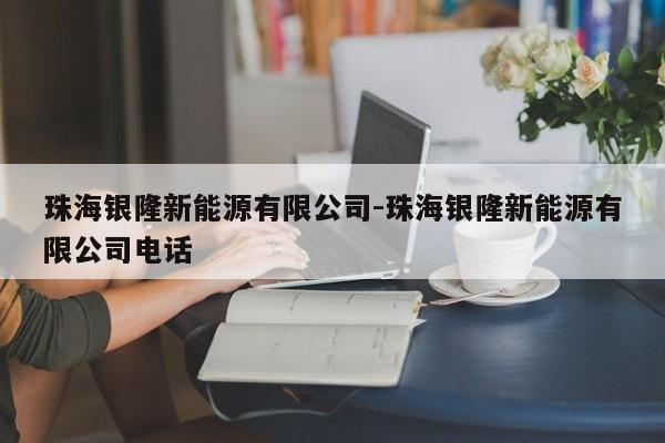 珠海銀隆新能源有限公司-珠海銀隆新能源有限公司電話