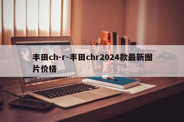 豐田ch-r-豐田chr2024款最新圖片價(jià)格